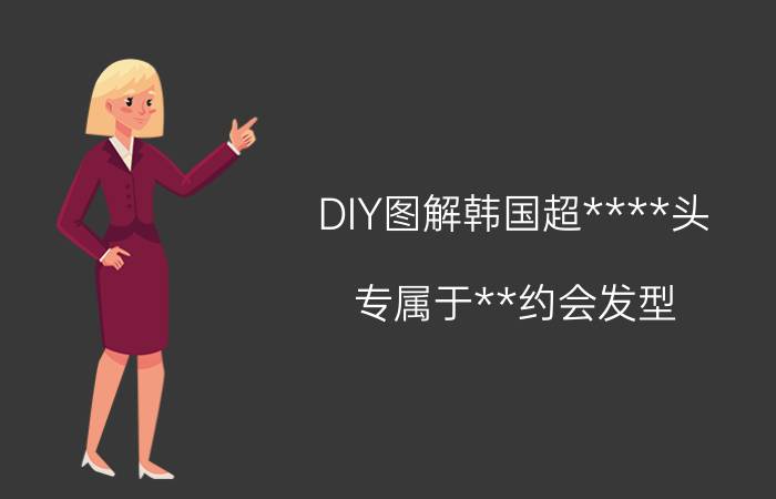 DIY图解韩国超****头 专属于**约会发型